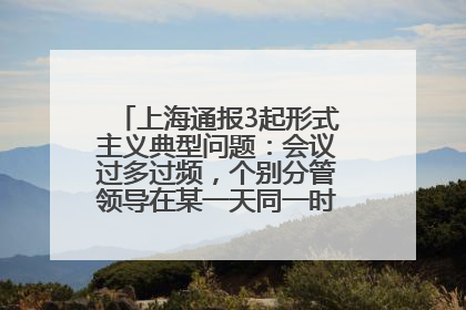 上海通报3起形式主义典型问题：会议过多过频，个别分管领导在某一天同一时段需参加3个会议