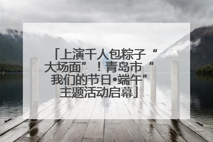 上演千人包粽子“大场面”！青岛市“我们的节日•端午”主题活动启幕
