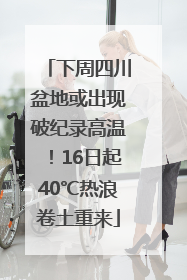 下周四川盆地或出现破纪录高温！16日起40℃热浪卷土重来
