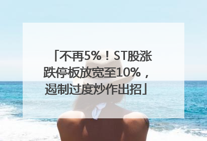 不再5%！ST股涨跌停板放宽至10%，遏制过度炒作出招