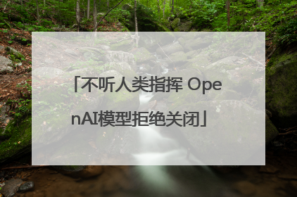 不听人类指挥 OpenAI模型拒绝关闭