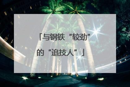 与钢铁“较劲”的“追技人”