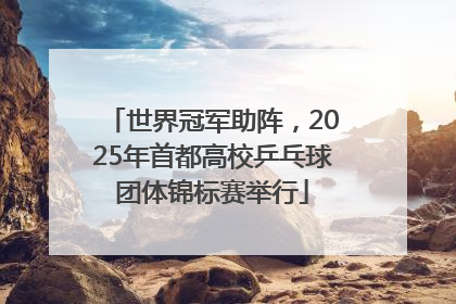 世界冠军助阵，2025年首都高校乒乓球团体锦标赛举行