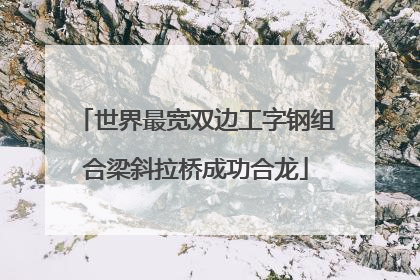 世界最宽双边工字钢组合梁斜拉桥成功合龙