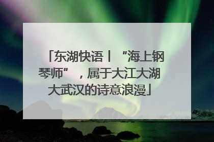 东湖快语丨“海上钢琴师”，属于大江大湖大武汉的诗意浪漫