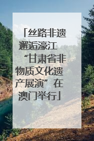 丝路非遗邂逅濠江 “甘肃省非物质文化遗产展演”在澳门举行