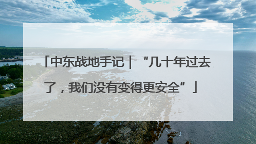 中东战地手记｜“几十年过去了，我们没有变得更安全”