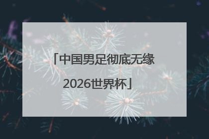 中国男足彻底无缘2026世界杯