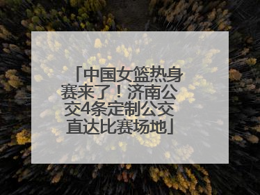中国女篮热身赛来了！济南公交4条定制公交直达比赛场地