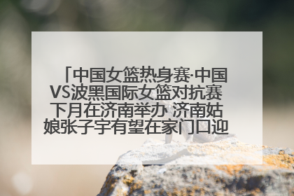 中国女篮热身赛·中国VS波黑国际女篮对抗赛下月在济南举办 济南姑娘张子宇有望在家门口迎来国家队首秀