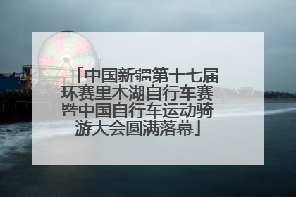 中国新疆第十七届环赛里木湖自行车赛暨中国自行车运动骑游大会圆满落幕