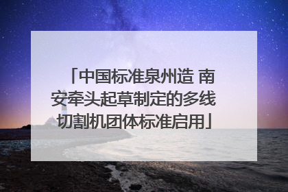 中国标准泉州造 南安牵头起草制定的多线切割机团体标准启用