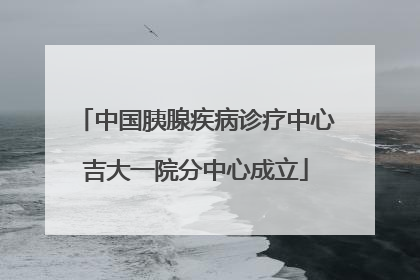 中国胰腺疾病诊疗中心吉大一院分中心成立