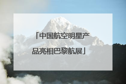 中国航空明星产品亮相巴黎航展