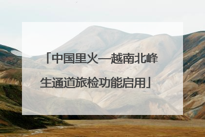 中国里火—越南北峰生通道旅检功能启用