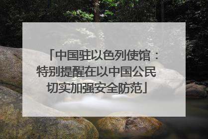 中国驻以色列使馆：特别提醒在以中国公民切实加强安全防范