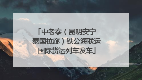 中老泰（昆明安宁—泰国拉廊）铁公海联运国际货运列车发车