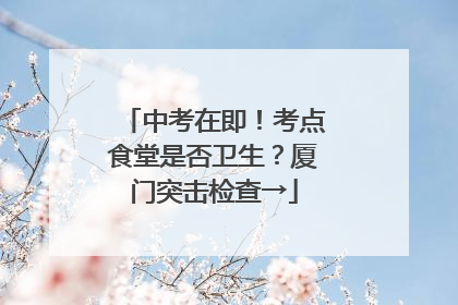 中考在即！考点食堂是否卫生？厦门突击检查→