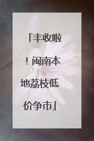 丰收啦！闽南本地荔枝低价争市