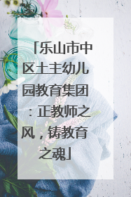 乐山市中区土主幼儿园教育集团：正教师之风，铸教育之魂
