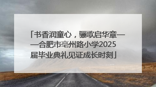 书香润童心，骊歌启华章——合肥市亳州路小学2025届毕业典礼见证成长时刻