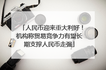 人民币迎来重大利好！机构称贸易竞争力有望长期支撑人民币走强