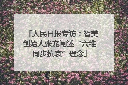 人民日报专访：智美创始人张宠阐述“六维同步抗衰”理念