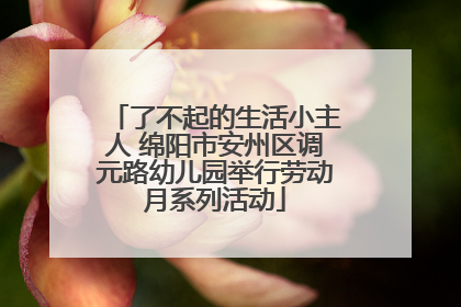 了不起的生活小主人 绵阳市安州区调元路幼儿园举行劳动月系列活动