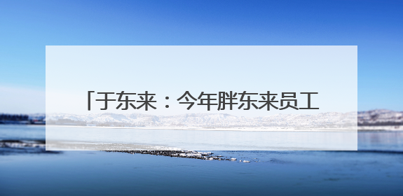 于东来：今年胖东来员工平均月薪9000元，未来员工年假将不低于40天