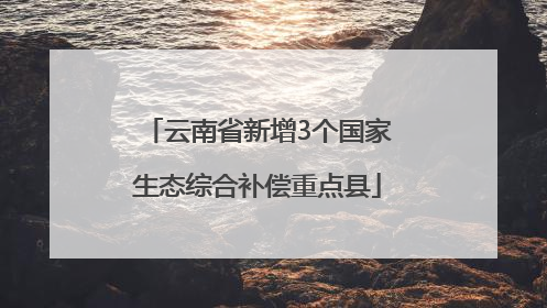云南省新增3个国家生态综合补偿重点县