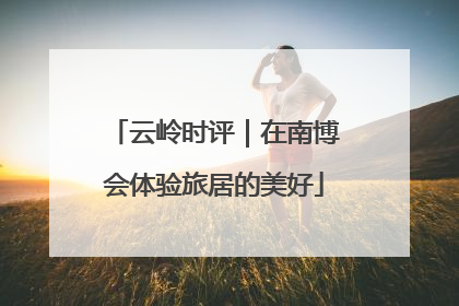 云岭时评｜在南博会体验旅居的美好