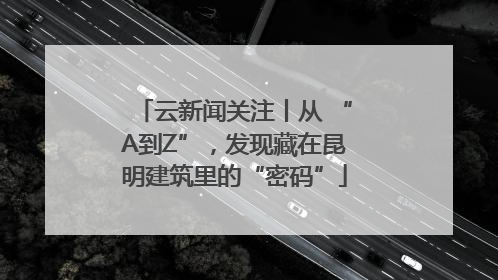 云新闻关注丨从 “A到Z”，发现藏在昆明建筑里的“密码”
