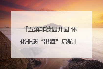 五溪非遗园开园 怀化非遗“出海”启航