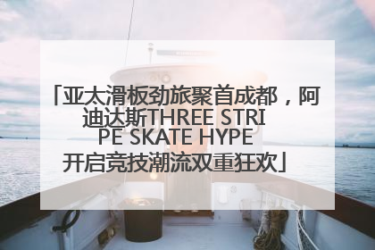 亚太滑板劲旅聚首成都，阿迪达斯THREE STRIPE SKATE HYPE开启竞技潮流双重狂欢
