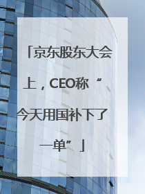 京东股东大会上，CEO称“今天用国补下了一单”