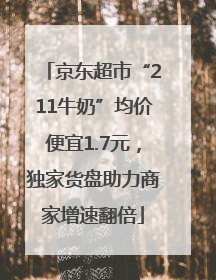 京东超市“211牛奶”均价便宜1.7元，独家货盘助力商家增速翻倍