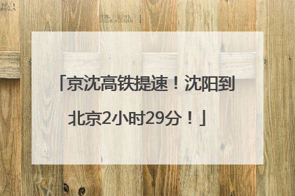 京沈高铁提速！沈阳到北京2小时29分！