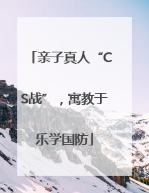 亲子真人“CS战”，寓教于乐学国防