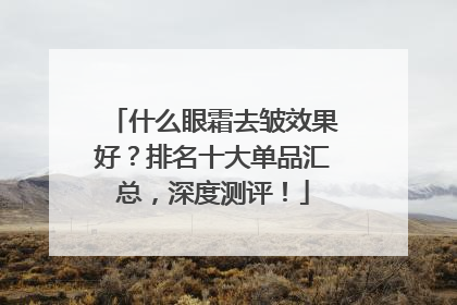 什么眼霜去皱效果好？排名十大单品汇总，深度测评！