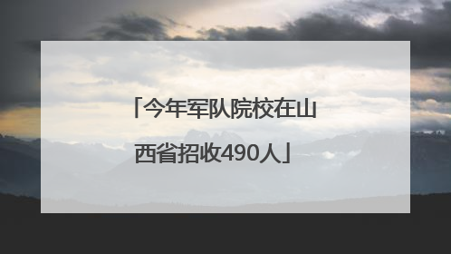 今年军队院校在山西省招收490人