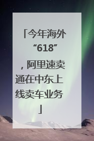 今年海外“618”，阿里速卖通在中东上线卖车业务
