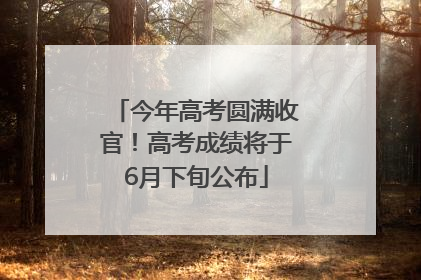 今年高考圆满收官！高考成绩将于6月下旬公布