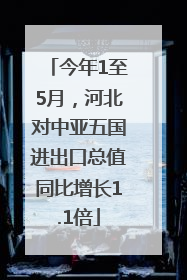 今年1至5月，河北对中亚五国进出口总值同比增长1.1倍
