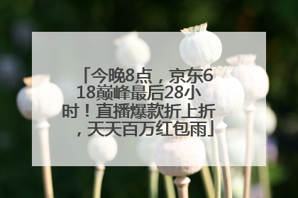 今晚8点，京东618巅峰最后28小时！直播爆款折上折，天天百万红包雨