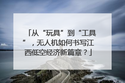 从“玩具”到“工具”，无人机如何书写江西低空经济新篇章？