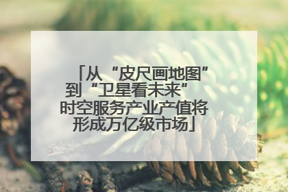 从“皮尺画地图”到“卫星看未来” 时空服务产业产值将形成万亿级市场