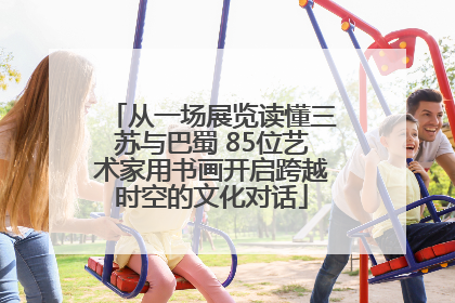 从一场展览读懂三苏与巴蜀 85位艺术家用书画开启跨越时空的文化对话