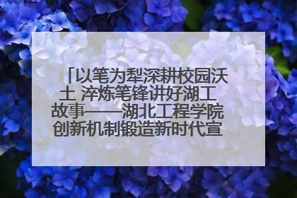 以笔为犁深耕校园沃土 淬炼笔锋讲好湖工故事——湖北工程学院创新机制锻造新时代宣传“轻骑兵”