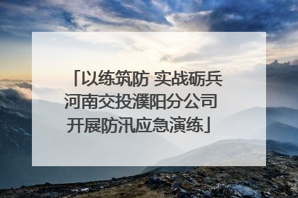 以练筑防 实战砺兵 河南交投濮阳分公司开展防汛应急演练