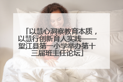 以慧心洞察教育本质，以慧行创新育人实践——望江县第一小学举办第十三届班主任论坛